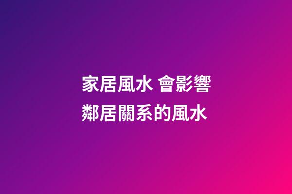 家居風水 會影響鄰居關系的風水
